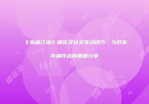 《热血江湖》谭花灵社交互动技巧：与好友并肩作战的策略分享