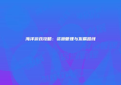 海洋游戏攻略：资源管理与发展路线