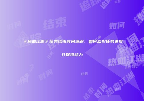 《热血江湖》任务结束时间追踪：如何监控任务进度并保持动力