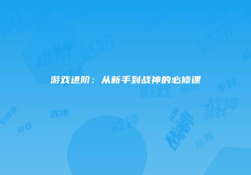 游戏进阶：从新手到战神的必修课
