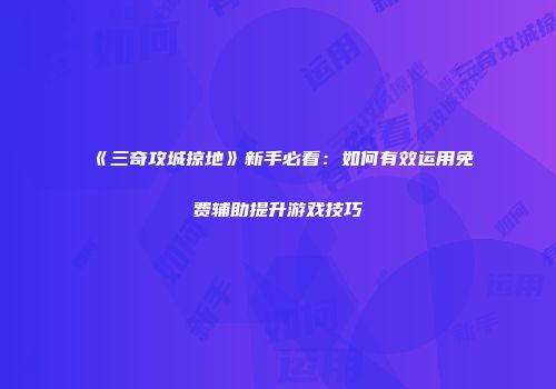 《三奇攻城掠地》新手必看：如何有效运用免费辅助提升游戏技巧