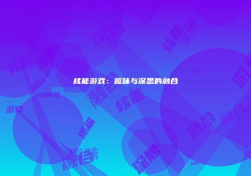 核能游戏：趣味与深思的融合