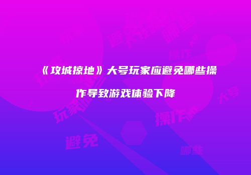 《攻城掠地》大号玩家应避免哪些操作导致游戏体验下降