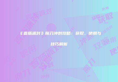 《香肠派对》魔刀冲刺攻略：获取、使用与技巧解析