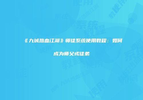 《九城热血江湖》师徒系统使用教程：如何成为师父或徒弟