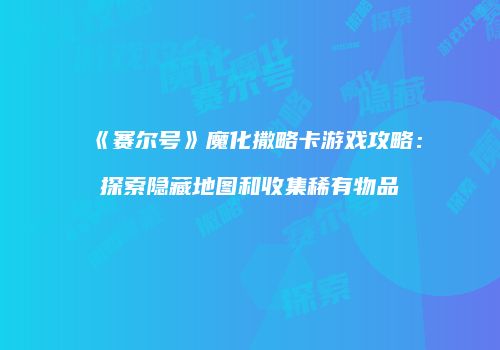 《赛尔号》魔化撒略卡游戏攻略:探索隐藏地图和收集稀有物品