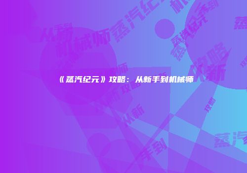 《蒸汽纪元》攻略：从新手到机械师
