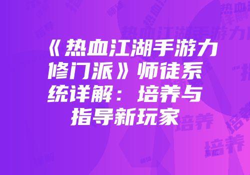 《热血江湖手游力修门派》师徒系统详解：培养与指导新玩家