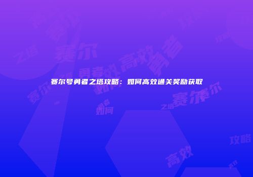 赛尔号勇者之塔攻略：如何高效通关奖励获取
