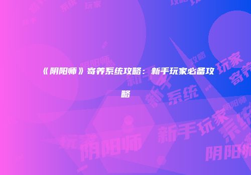 《阴阳师》寄养系统攻略：新手玩家必备攻略