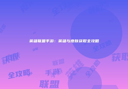 英雄联盟手游：英雄与皮肤获取全攻略