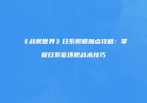 《战舰世界》日系舰船加点攻略：掌握日系驱逐舰战术技巧