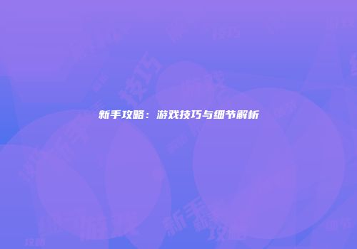 新手攻略：游戏技巧与细节解析