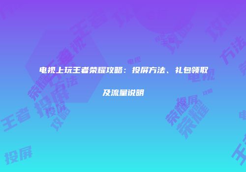 电视上玩王者荣耀攻略：投屏方法、礼包领取及流量说明