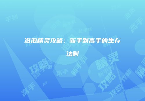 泡泡精灵攻略：新手到高手的生存法则