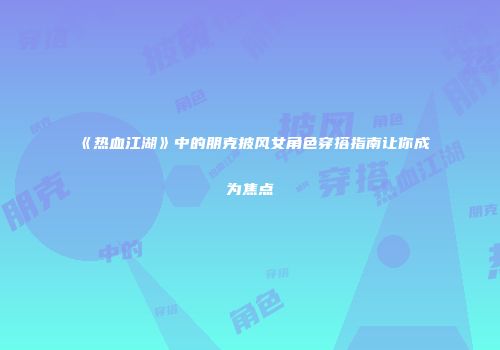 《热血江湖》中的朋克披风女角色穿搭指南让你成为焦点