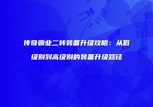 传奇霸业二转装备升级攻略：从低级别到高级别的装备升级路径
