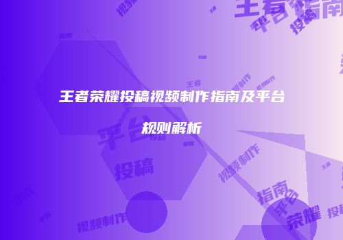 王者荣耀投稿视频制作指南及平台规则解析