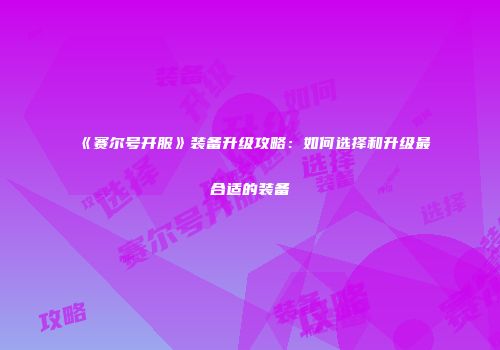 《赛尔号开服》装备升级攻略：如何选择和升级最合适的装备