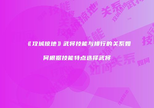 《攻城掠地》武将技能与排行的关系如何根据技能特点选择武将