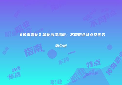 《传奇霸业》职业选择指南：不同职业特点及优劣势分析