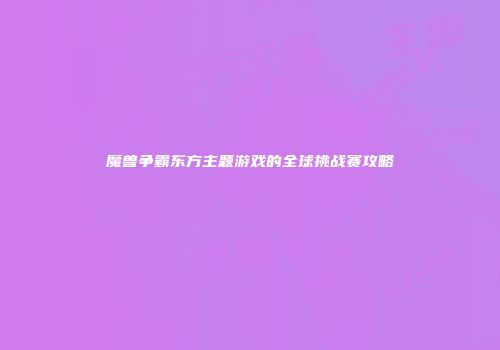 魔兽争霸东方主题游戏的全球挑战赛攻略