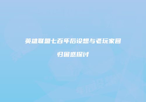 英雄联盟七百年后设想与老玩家回归困惑探讨