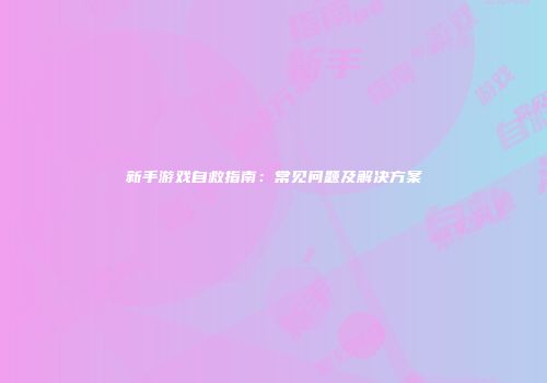新手游戏自救指南：常见问题及解决方案