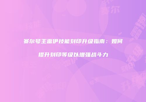 赛尔号王雷伊技能刻印升级指南:如何提升刻印等级以增强战斗力