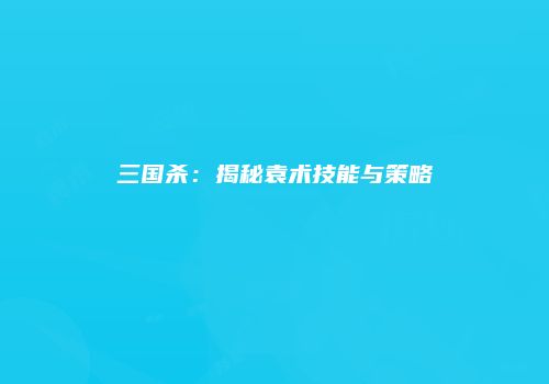 三国杀：揭秘袁术技能与策略