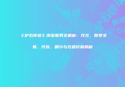 《炉石传说》淘宝服务全解析：代充、账号交易、代练、刷分与充值价格揭秘