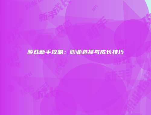 游戏新手攻略：职业选择与成长技巧