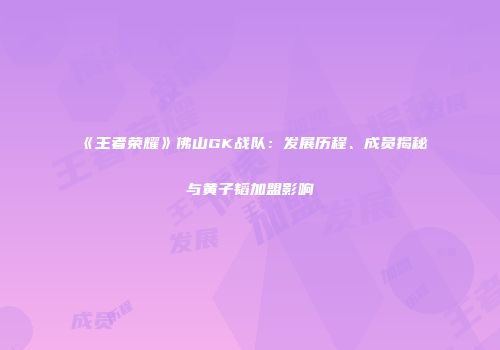《王者荣耀》佛山GK战队：发展历程、成员揭秘与黄子韬加盟影响