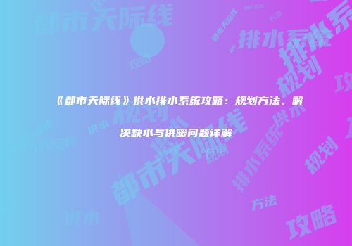 《都市天际线》供水排水系统攻略：规划方法、解决缺水与供暖问题详解