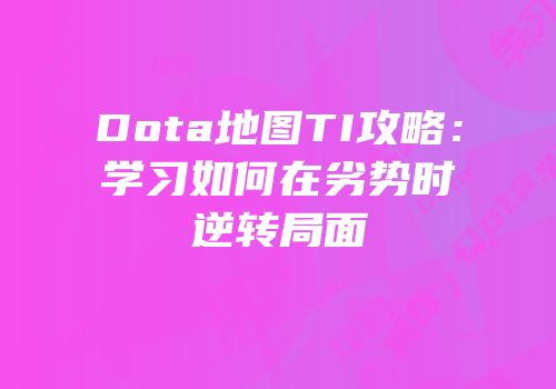 Dota地图TI攻略：学习如何在劣势时逆转局面