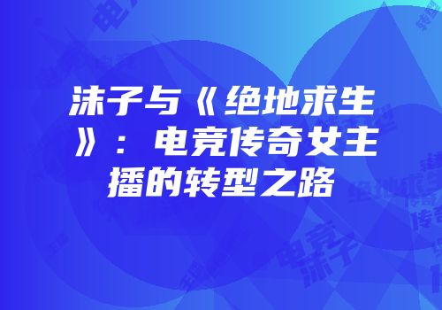 沫子与《绝地求生》：电竞传奇女主播的转型之路
