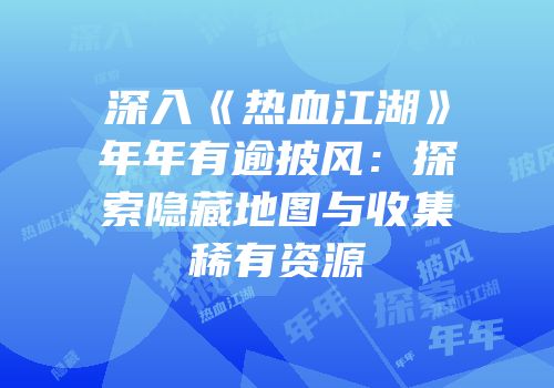 深入《热血江湖》年年有逾披风：探索隐藏地图与收集稀有资源