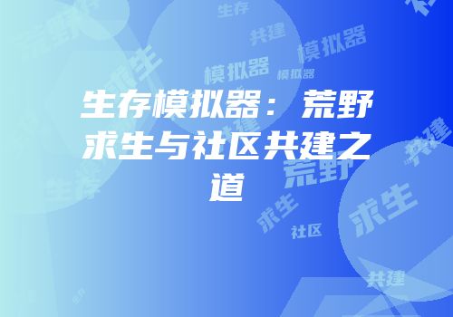 生存模拟器：荒野求生与社区共建之道