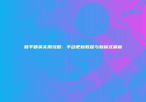 和平精英实用攻略：手动更新教程与新模式解析