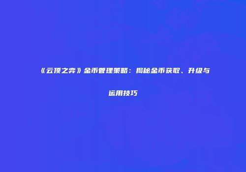 《云顶之弈》金币管理策略：揭秘金币获取、升级与运用技巧