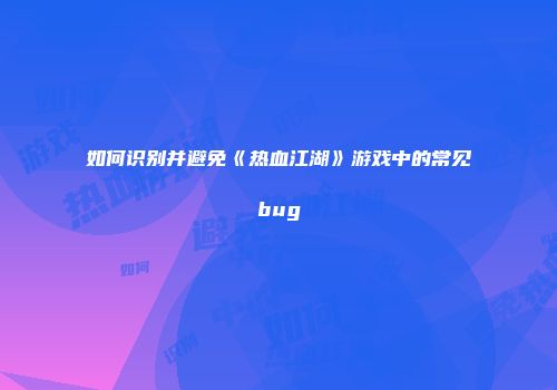 如何识别并避免《热血江湖》游戏中的常见bug
