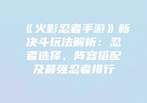 《火影忍者手游》新决斗玩法解析：忍者选择、阵容搭配及最强忍者排行