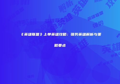 《英雄联盟》上单英雄攻略：强势英雄解析与策略要点