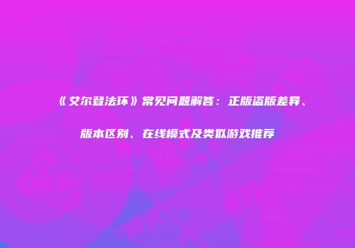 《艾尔登法环》常见问题解答：正版盗版差异、版本区别、在线模式及类似游戏推荐