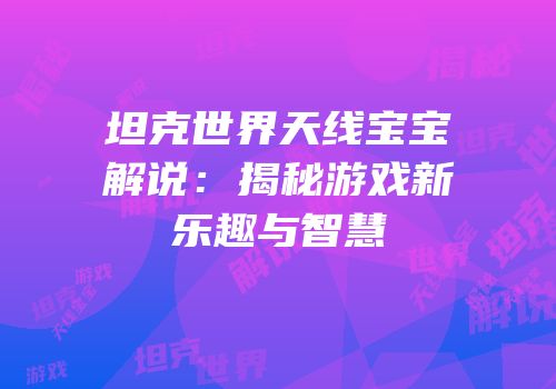 坦克世界天线宝宝解说：揭秘游戏新乐趣与智慧