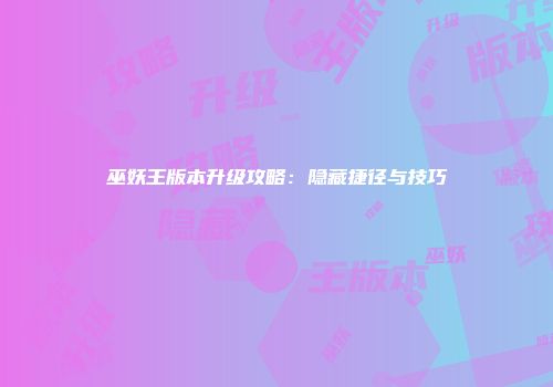 巫妖王版本升级攻略：隐藏捷径与技巧