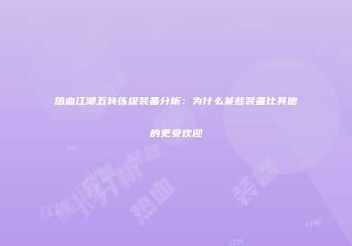 热血江湖五转练级装备分析：为什么某些装备比其他的更受欢迎