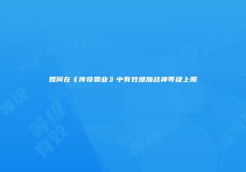 如何在《传奇霸业》中有效增加战神等级上限