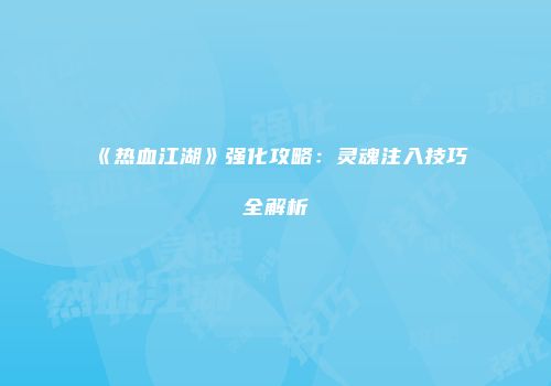 《热血江湖》强化攻略：灵魂注入技巧全解析