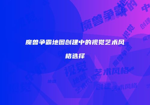 魔兽争霸地图创建中的视觉艺术风格选择